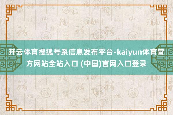 开云体育搜狐号系信息发布平台-kaiyun体育官方网站全站入口 (中国)官网入口登录