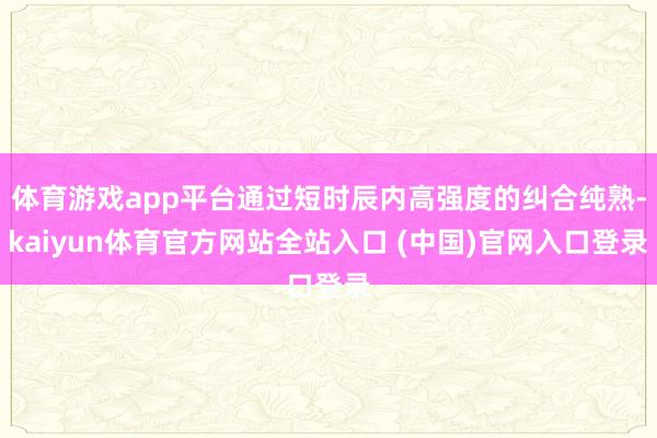 体育游戏app平台通过短时辰内高强度的纠合纯熟-kaiyun体育官方网站全站入口 (中国)官网入口登录