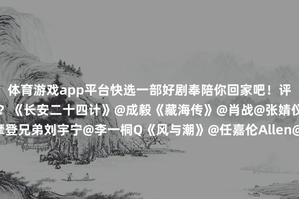 体育游戏app平台快选一部好剧奉陪你回家吧!评述区聊聊你最推选哪一部?《长安二十四计》@成毅《藏海传》@肖战@张婧仪《书卷一梦》@摩登兄弟刘宇宁@李一桐Q《风与潮》@任嘉伦Allen@蓝盈莹Lyric《水龙吟》@罗云熙Leo《江山枕》@宋茜@丁禹兮《有罪之身》@魏大勋@孙千《唐宫奇案之青雾风鸣》@白鹿my@王星越《大买卖东说念主》@陈晓@孙千-kaiyun体育官方网站全站入口 (中国)官网入口登录