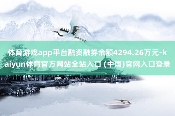体育游戏app平台融资融券余额4294.26万元-kaiyun体育官方网站全站入口 (中国)官网入口登录