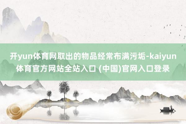 开yun体育网取出的物品经常布满污垢-kaiyun体育官方网站全站入口 (中国)官网入口登录
